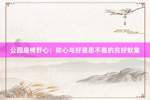 公园座椅野心：称心与好意思不雅的完好蚁集