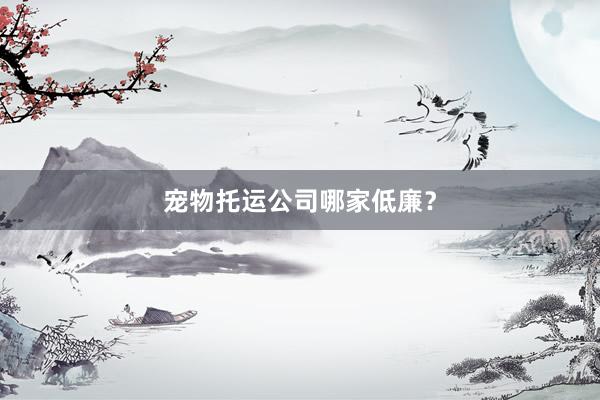 宠物托运公司哪家低廉？
